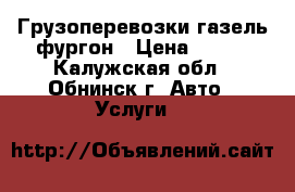 Грузоперевозки газель фургон › Цена ­ 500 - Калужская обл., Обнинск г. Авто » Услуги   